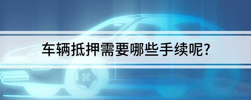 車抵押貸款需要什么手續(xù)(貸款抵押車子需要什么)? (http://banchahatyai.com/) 知識問答 第1張