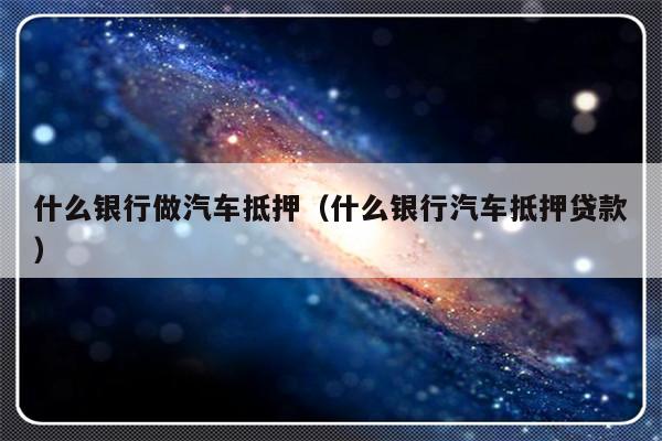 哪些銀行受理汽車抵押貸款(銀行汽車抵押)? (http://banchahatyai.com/) 知識問答 第1張